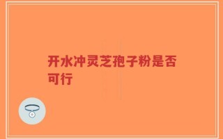 开水冲灵芝孢子粉是否可行