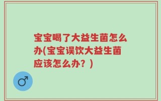 宝宝喝了大益生菌怎么办(宝宝误饮大益生菌应该怎么办？)