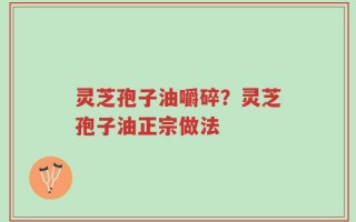 灵芝孢子油嚼碎？灵芝孢子油正宗做法