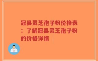 冠县灵芝孢子粉价格表：了解冠县灵芝孢子粉的价格详情