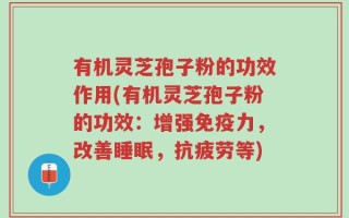 有机灵芝孢子粉的功效作用(有机灵芝孢子粉的功效：增强免疫力，改善睡眠，抗疲劳等)