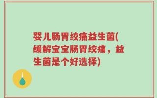 婴儿肠胃绞痛益生菌(缓解宝宝肠胃绞痛，益生菌是个好选择)