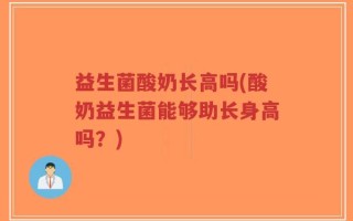 益生菌酸奶长高吗(酸奶益生菌能够助长身高吗？)
