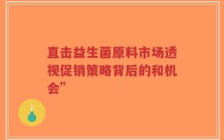 直击益生菌原料市场透视促销策略背后的和机会”
