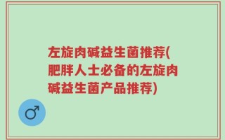 左旋肉碱益生菌推荐(肥胖人士必备的左旋肉碱益生菌产品推荐)