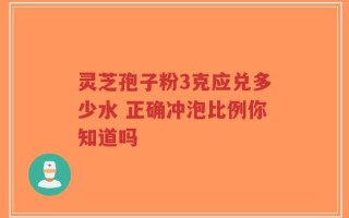 灵芝孢子粉3克应兑多少水 正确冲泡比例你知道吗
