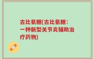 古比氨糖(古比氨糖：一种新型关节炎辅助治疗药物)