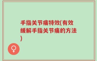 手指关节痛特效(有效缓解手指关节痛的方法)
