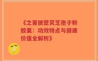 《之莆披壁灵芝孢子粉胶囊：功效特点与健康价值全解析》