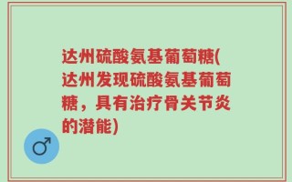 达州硫酸氨基葡萄糖(达州发现硫酸氨基葡萄糖，具有治疗骨关节炎的潜能)