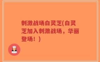 刺激战场白灵芝(白灵芝加入刺激战场，华丽登场！)