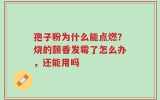 孢子粉为什么能点燃？烧的颤香发霉了怎么办，还能用吗