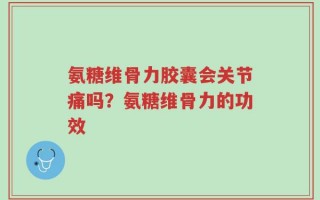 氨糖维骨力胶囊会关节痛吗？氨糖维骨力的功效