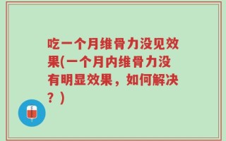 吃一个月维骨力没见效果(一个月内维骨力没有明显效果，如何解决？)