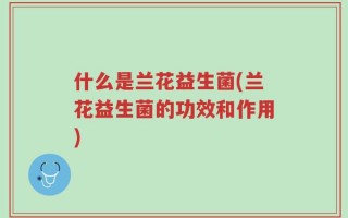 什么是兰花益生菌(兰花益生菌的功效和作用)