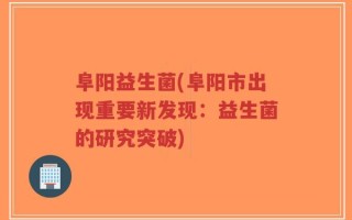 阜阳益生菌(阜阳市出现重要新发现：益生菌的研究突破)