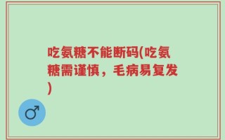 吃氨糖不能断码(吃氨糖需谨慎，毛病易复发)