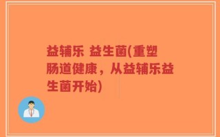 益辅乐 益生菌(重塑肠道健康，从益辅乐益生菌开始)