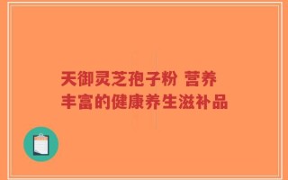 天御灵芝孢子粉 营养丰富的健康养生滋补品