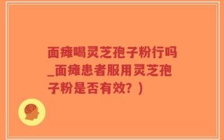 面瘫喝灵芝孢子粉行吗_面瘫患者服用灵芝孢子粉是否有效？)