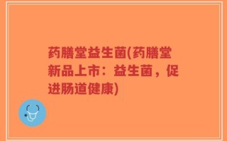 药膳堂益生菌(药膳堂新品上市：益生菌，促进肠道健康)