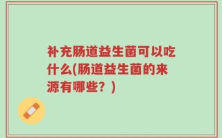 补充肠道益生菌可以吃什么(肠道益生菌的来源有哪些？)