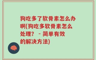 狗吃多了软骨素怎么办啊(狗吃多软骨素怎么处理？ - 简单有效的解决方法)