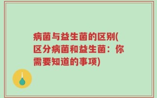 病菌与益生菌的区别(区分病菌和益生菌：你需要知道的事项)