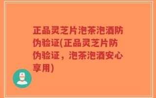 正品灵芝片泡茶泡酒防伪验证(正品灵芝片防伪验证，泡茶泡酒安心享用)
