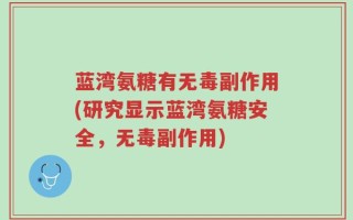 蓝湾氨糖有无毒副作用(研究显示蓝湾氨糖安全，无毒副作用)
