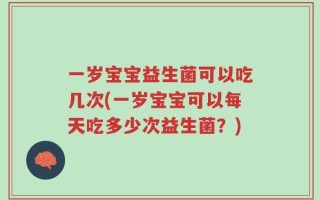 一岁宝宝益生菌可以吃几次(一岁宝宝可以每天吃多少次益生菌？)