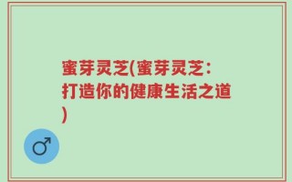 蜜芽灵芝(蜜芽灵芝：打造你的健康生活之道)