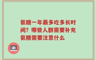 氨糖一年最多吃多长时间？哪些人群需要补充氨糖需要注意什么