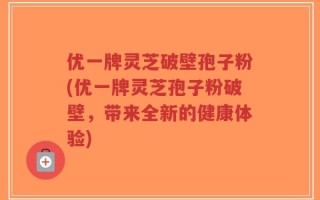 优一牌灵芝破壁孢子粉(优一牌灵芝孢子粉破壁，带来全新的健康体验)