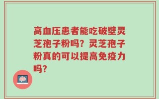 高血压患者能吃破壁灵芝孢子粉吗？灵芝孢子粉真的可以提高免疫力吗？