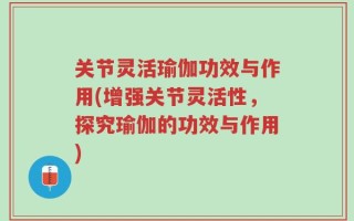 关节灵活瑜伽功效与作用(增强关节灵活性，探究瑜伽的功效与作用)