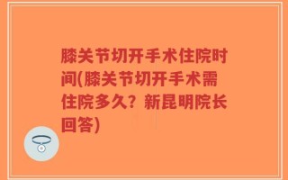 膝关节切开手术住院时间(膝关节切开手术需住院多久？新昆明院长回答)