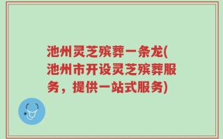 池州灵芝殡葬一条龙(池州市开设灵芝殡葬服务，提供一站式服务)
