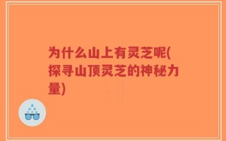 为什么山上有灵芝呢(探寻山顶灵芝的神秘力量)