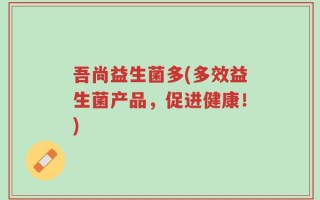 吾尚益生菌多(多效益生菌产品，促进健康！)