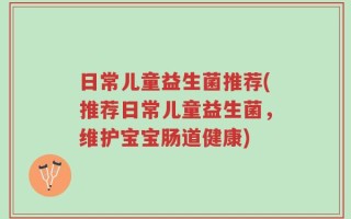 日常儿童益生菌推荐(推荐日常儿童益生菌，维护宝宝肠道健康)