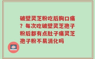 破壁灵芝粉吃后胸口痛？每次吃破壁灵芝孢子粉后都有点肚子痛灵芝孢子粉不易消化吗