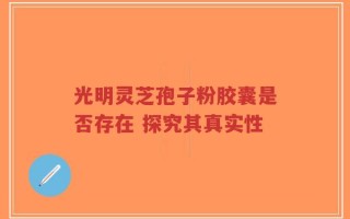 光明灵芝孢子粉胶囊是否存在 探究其真实性