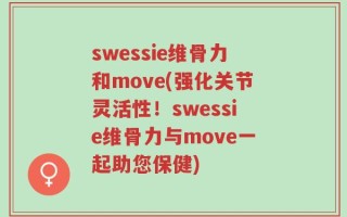 swessie维骨力和move(强化关节灵活性！swessie维骨力与move一起助您保健)