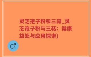 灵芝孢子粉和三萜_灵芝孢子粉与三萜：健康益处与应用探索)