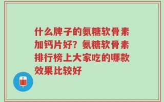 什么牌子的氨糖软骨素加钙片好？氨糖软骨素排行榜上大家吃的哪款效果比较好