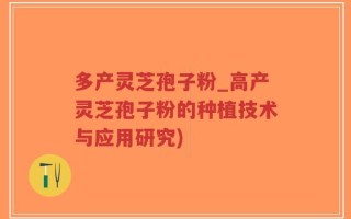 多产灵芝孢子粉_高产灵芝孢子粉的种植技术与应用研究)