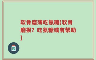 软骨磨薄吃氨糖(软骨磨损？吃氨糖或有帮助)