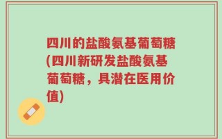 四川的盐酸氨基葡萄糖(四川新研发盐酸氨基葡萄糖，具潜在医用价值)