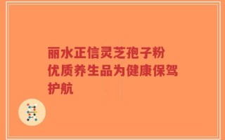 丽水正信灵芝孢子粉 优质养生品为健康保驾护航